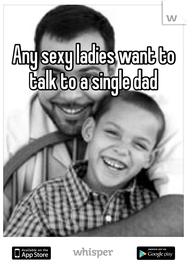 Any sexy ladies want to talk to a single dad