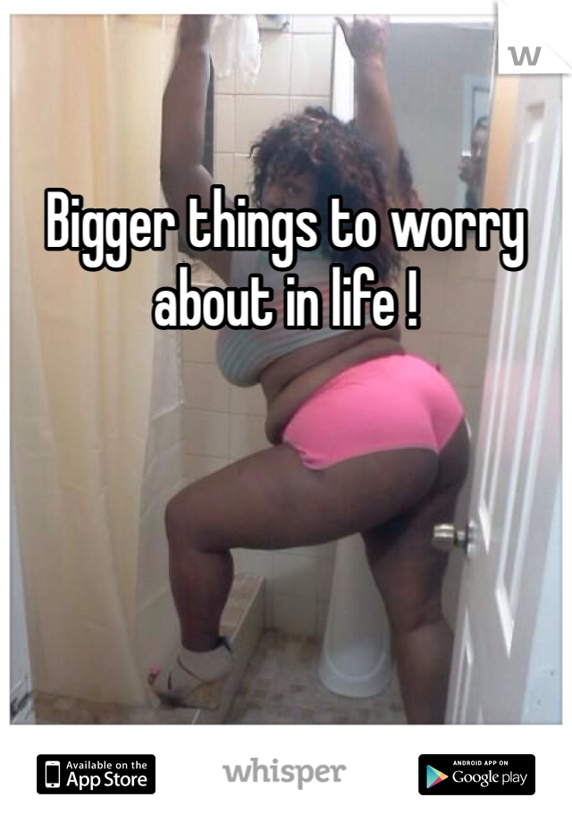 Bigger things to worry about in life !