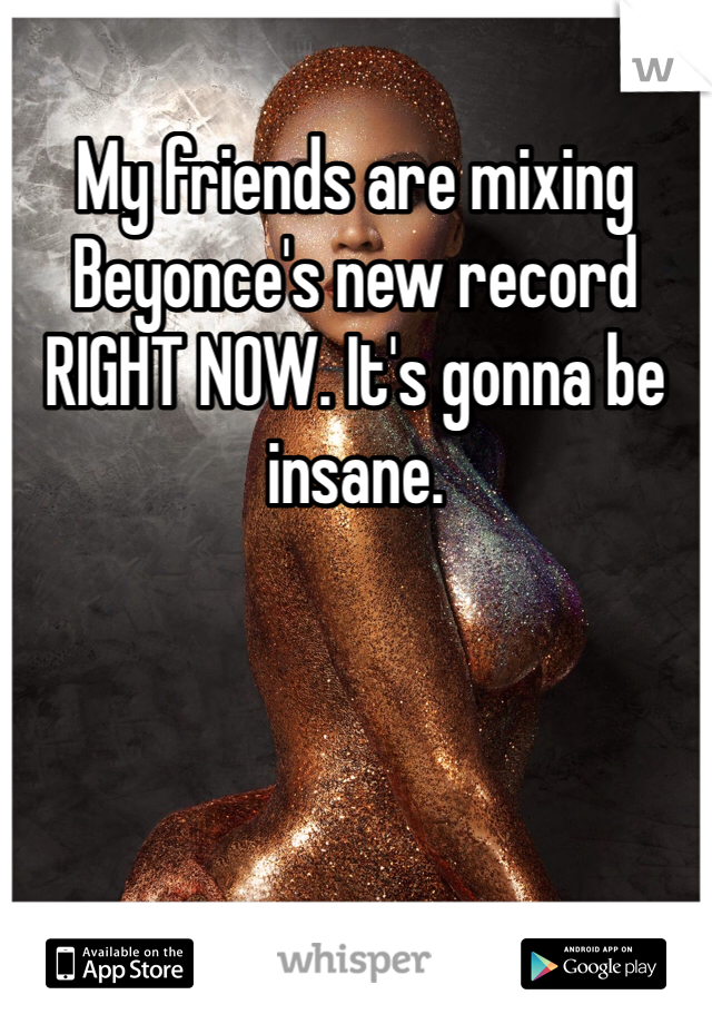 My friends are mixing Beyonce's new record RIGHT NOW. It's gonna be insane. 