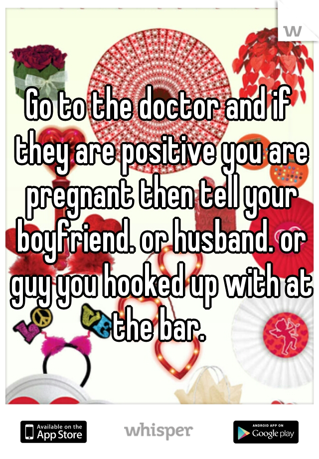 Go to the doctor and if they are positive you are pregnant then tell your boyfriend. or husband. or guy you hooked up with at the bar. 