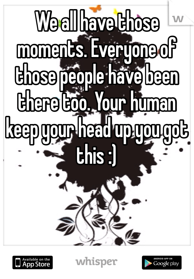 We all have those moments. Everyone of those people have been there too. Your human keep your head up you got this :)