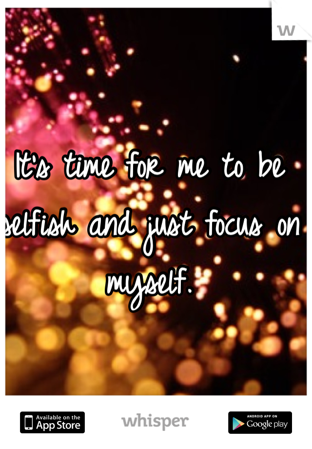 It's time for me to be selfish and just focus on myself. 