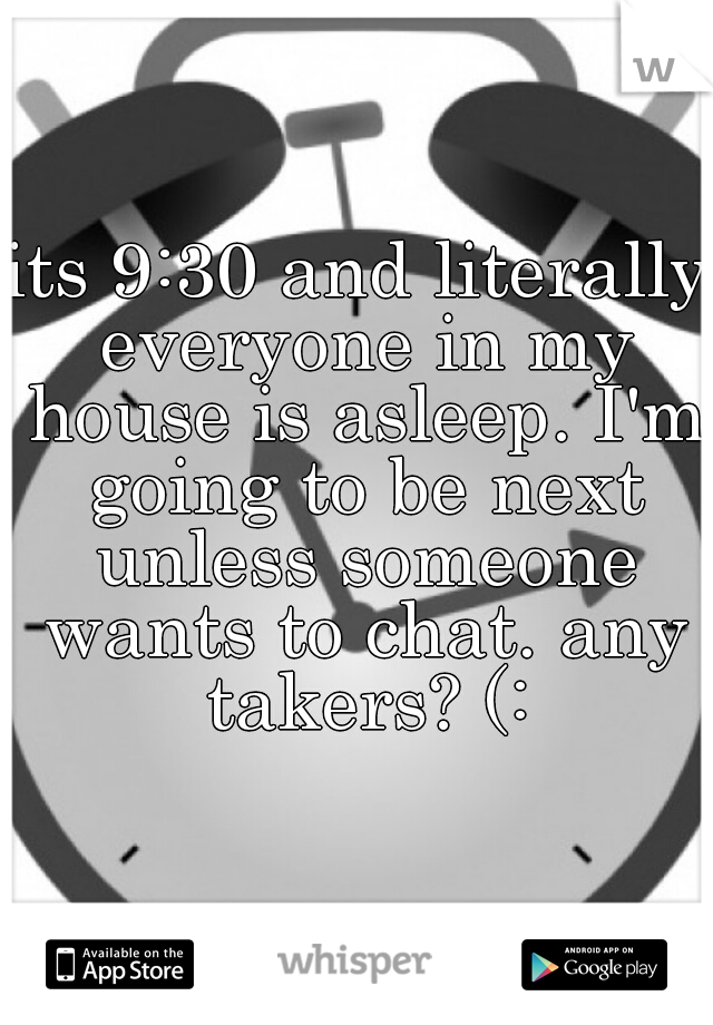 its 9:30 and literally everyone in my house is asleep. I'm going to be next unless someone wants to chat. any takers? (: