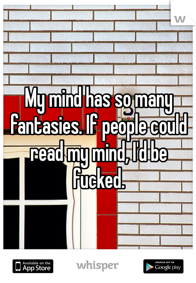 My mind has so many fantasies. If people could read my mind, I'd be fucked. 
