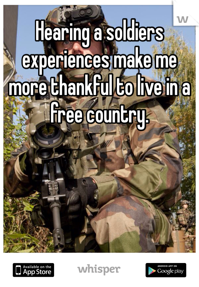 Hearing a soldiers experiences make me more thankful to live in a free country. 