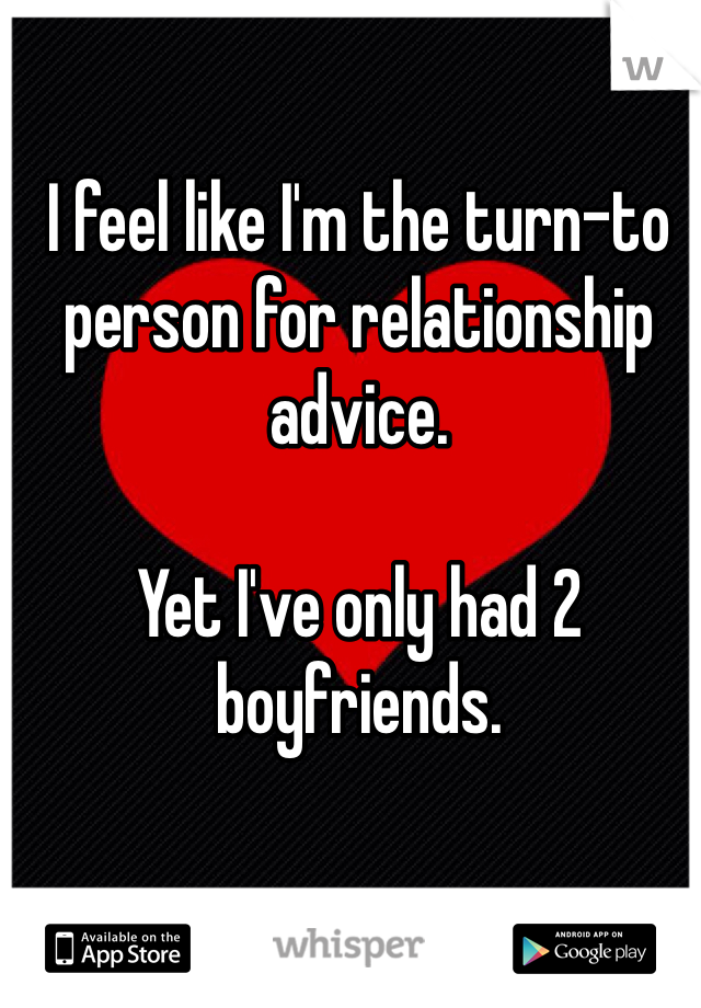 I feel like I'm the turn-to person for relationship advice.

Yet I've only had 2 boyfriends.