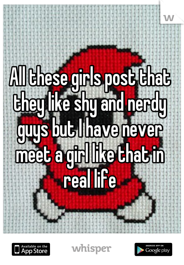 All these girls post that they like shy and nerdy guys but I have never meet a girl like that in real life