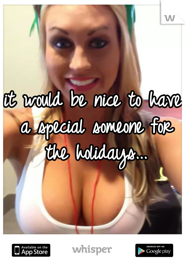 it would be nice to have a special someone for the holidays...