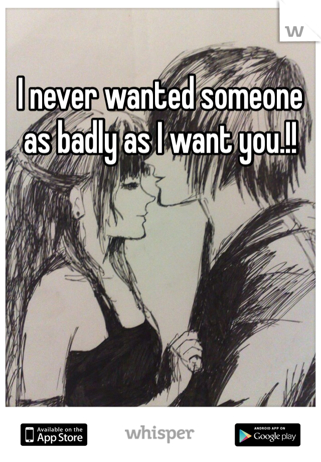 I never wanted someone as badly as I want you.!!