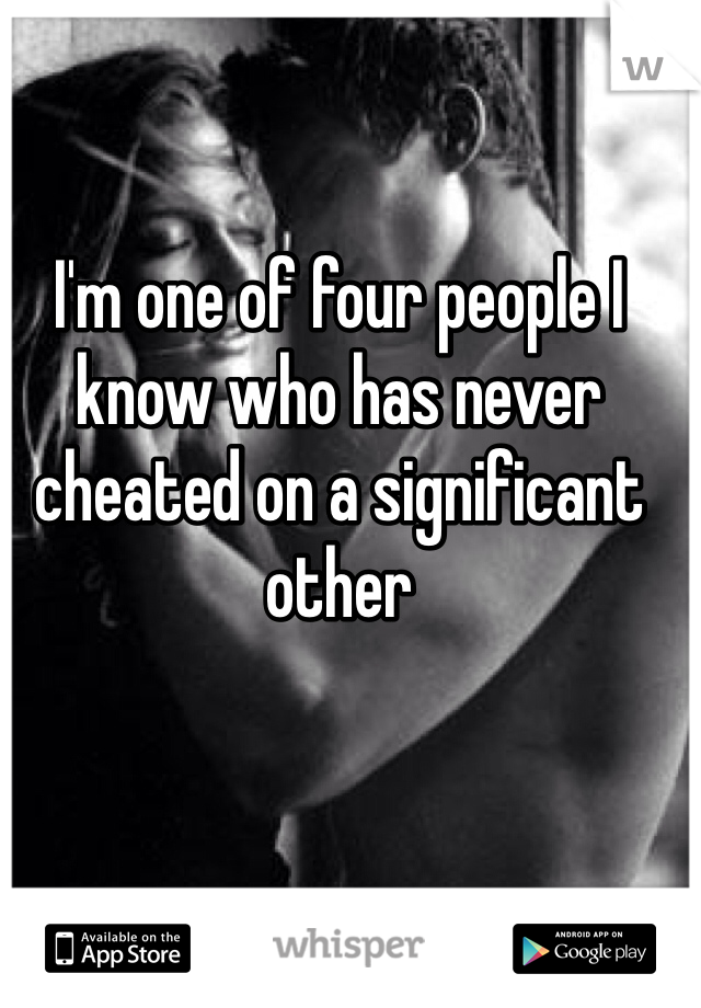 I'm one of four people I know who has never cheated on a significant other 