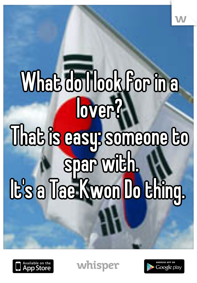 What do I look for in a lover? 
That is easy: someone to spar with.
It's a Tae Kwon Do thing. 