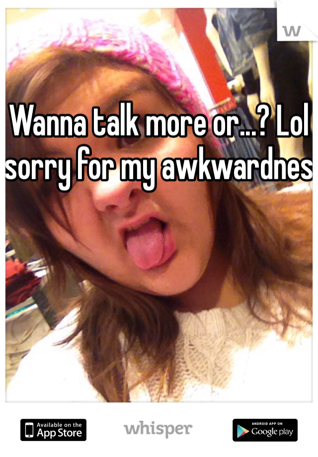 Wanna talk more or...? Lol sorry for my awkwardnes 