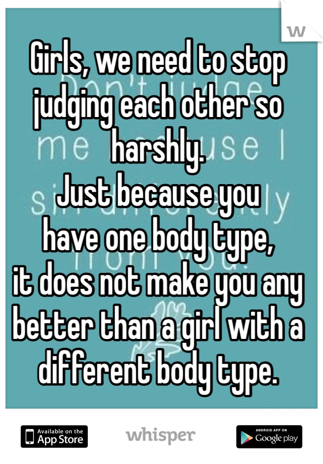 Girls, we need to stop judging each other so harshly. 
Just because you 
have one body type, 
it does not make you any better than a girl with a different body type. 