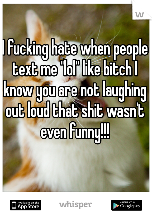 I fucking hate when people text me "lol" like bitch I know you are not laughing out loud that shit wasn't even funny!!!