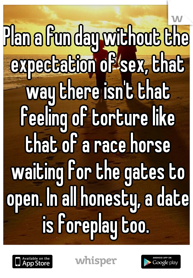 Plan a fun day without the expectation of sex, that way there isn't that feeling of torture like that of a race horse waiting for the gates to open. In all honesty, a date is foreplay too. 