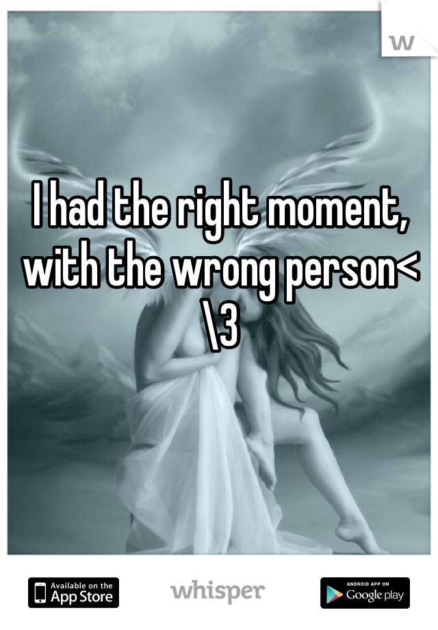 I had the right moment, with the wrong person<\3