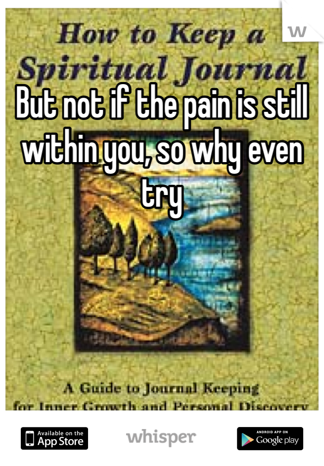 But not if the pain is still within you, so why even try 