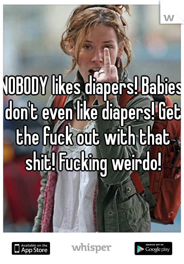 NOBODY likes diapers! Babies don't even like diapers! Get the fuck out with that shit! Fucking weirdo!