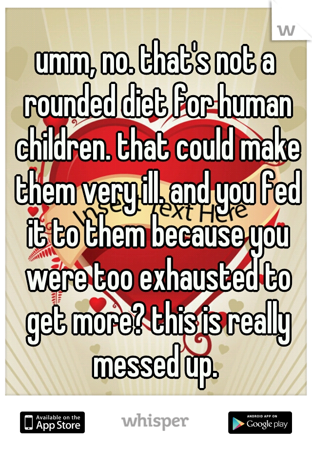 umm, no. that's not a rounded diet for human children. that could make them very ill. and you fed it to them because you were too exhausted to get more? this is really messed up. 