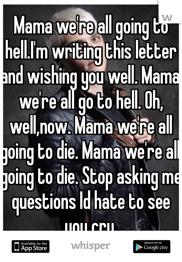 Mama we're all going to hell.I'm writing this letter and wishing you well. Mama we're all go to hell. Oh, well,now. Mama we're all going to die. Mama we're all going to die. Stop asking me questions Id hate to see you cry.