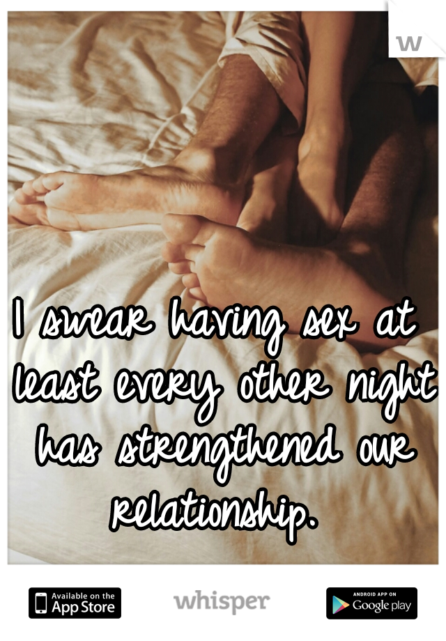 I swear having sex at least every other night has strengthened our relationship. 