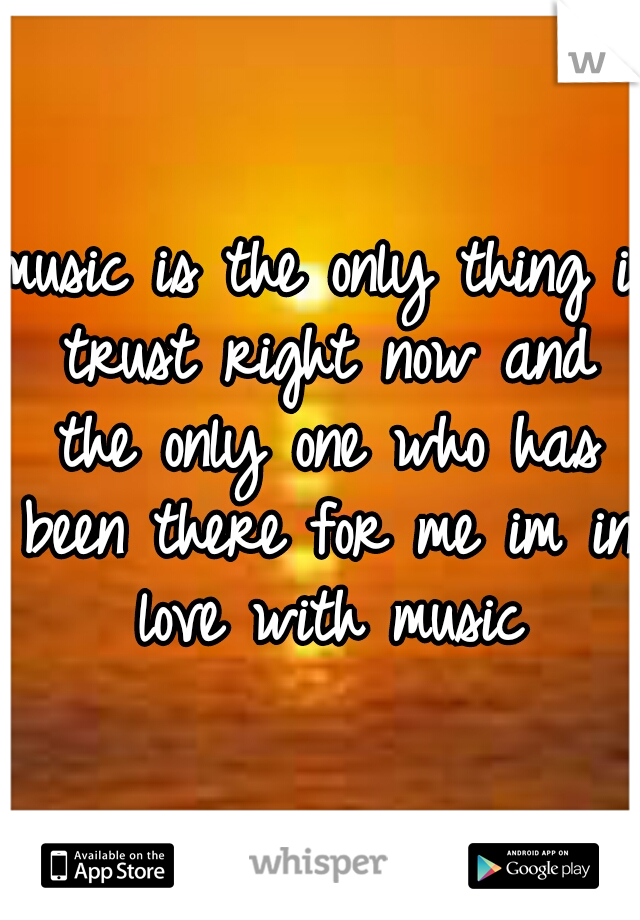 music is the only thing i trust right now and the only one who has been there for me im in love with music