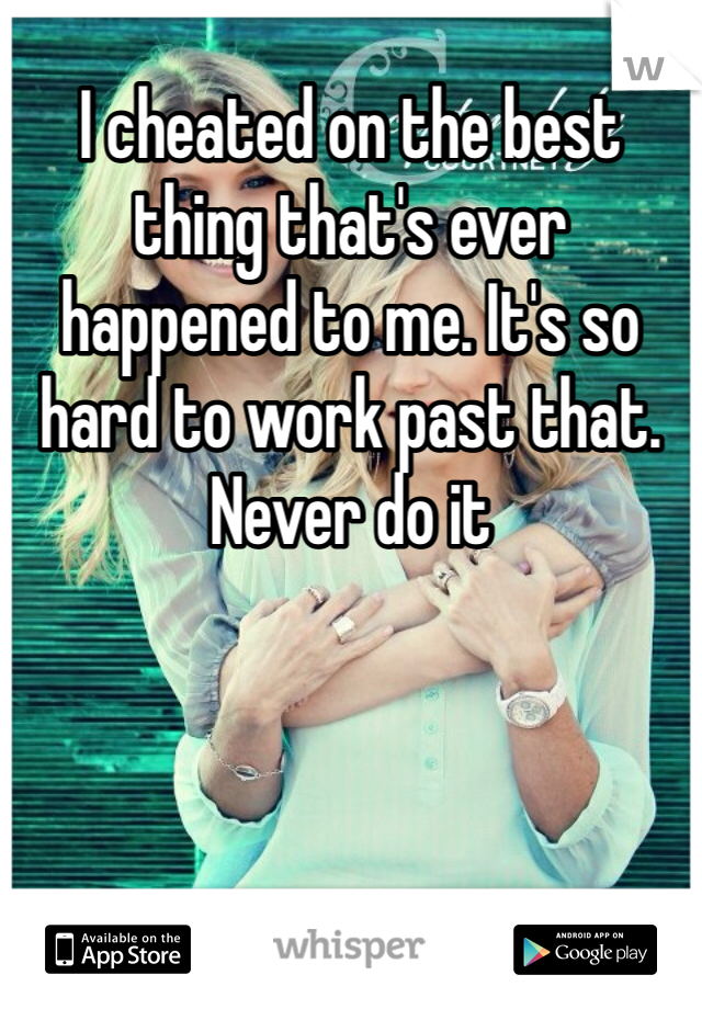 I cheated on the best thing that's ever happened to me. It's so hard to work past that. Never do it 