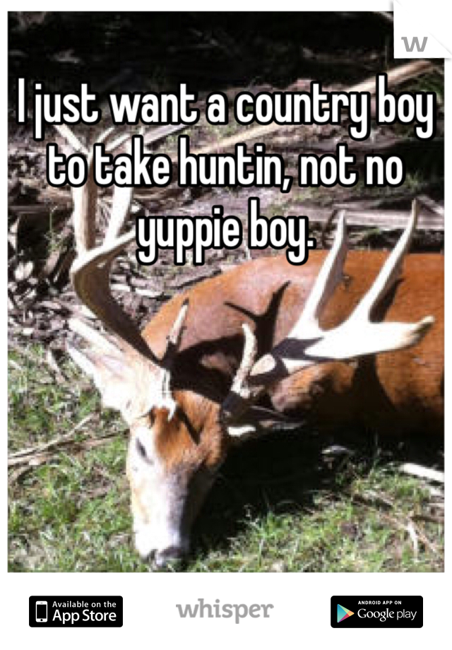 I just want a country boy to take huntin, not no yuppie boy. 