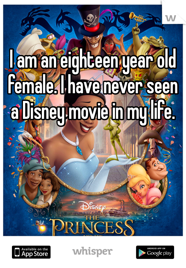 I am an eighteen year old female. I have never seen a Disney movie in my life. 