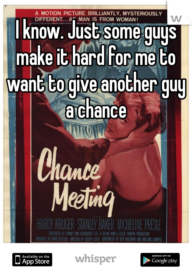 I know. Just some guys make it hard for me to want to give another guy a chance
