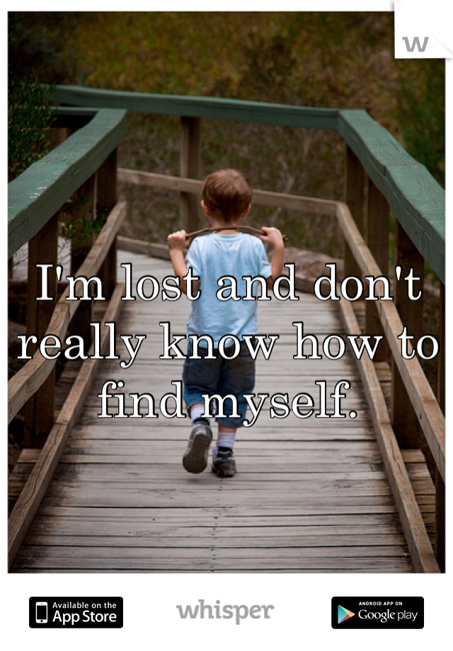 I'm lost and don't really know how to find myself. 