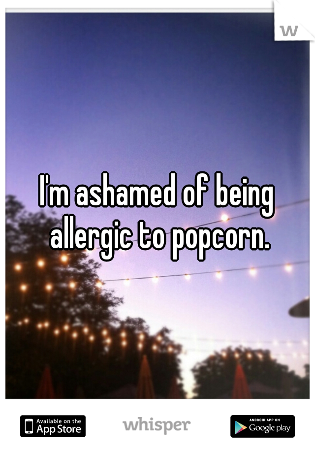 I'm ashamed of being allergic to popcorn.