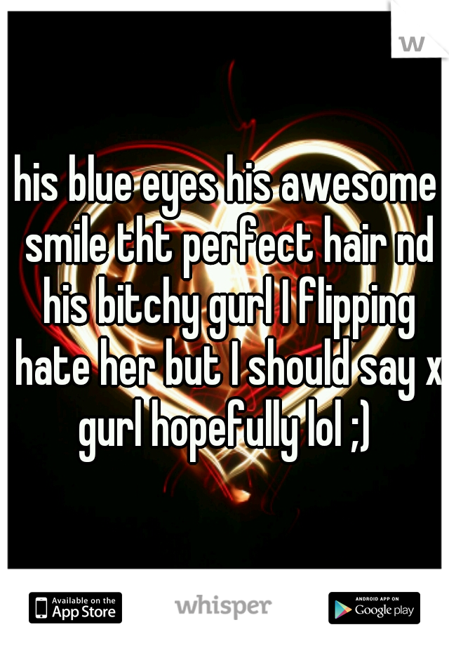 his blue eyes his awesome smile tht perfect hair nd his bitchy gurl I flipping hate her but I should say x gurl hopefully lol ;) 