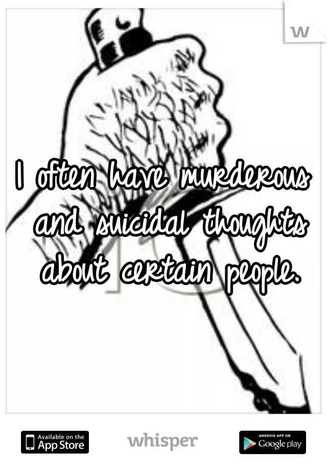 I often have murderous and suicidal thoughts about certain people.