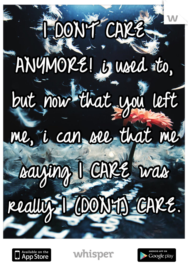 I DON'T CARE ANYMORE! i used to, but now that you left me, i can see that me saying I CARE was really I (DON'T) CARE.