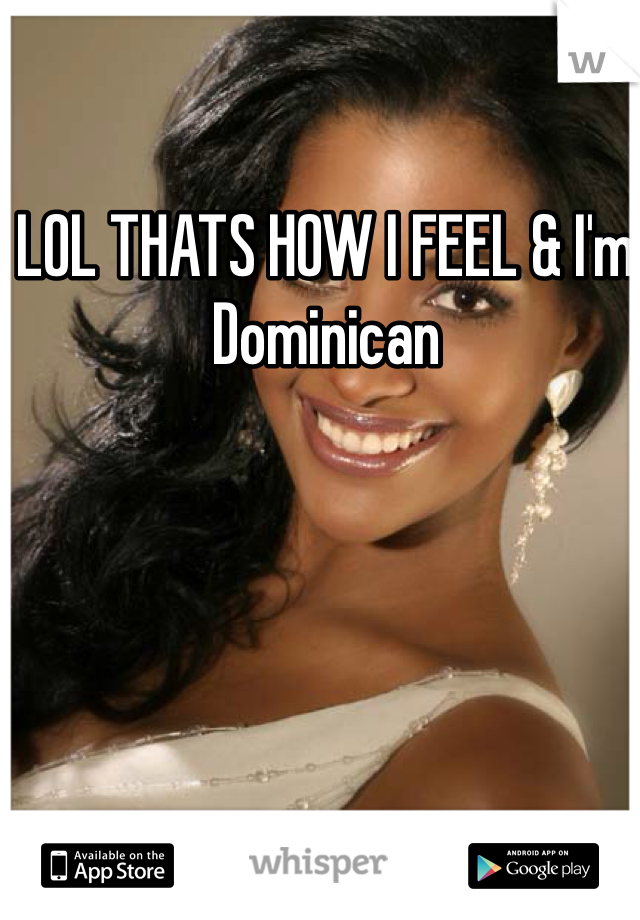 LOL THATS HOW I FEEL & I'm Dominican 
