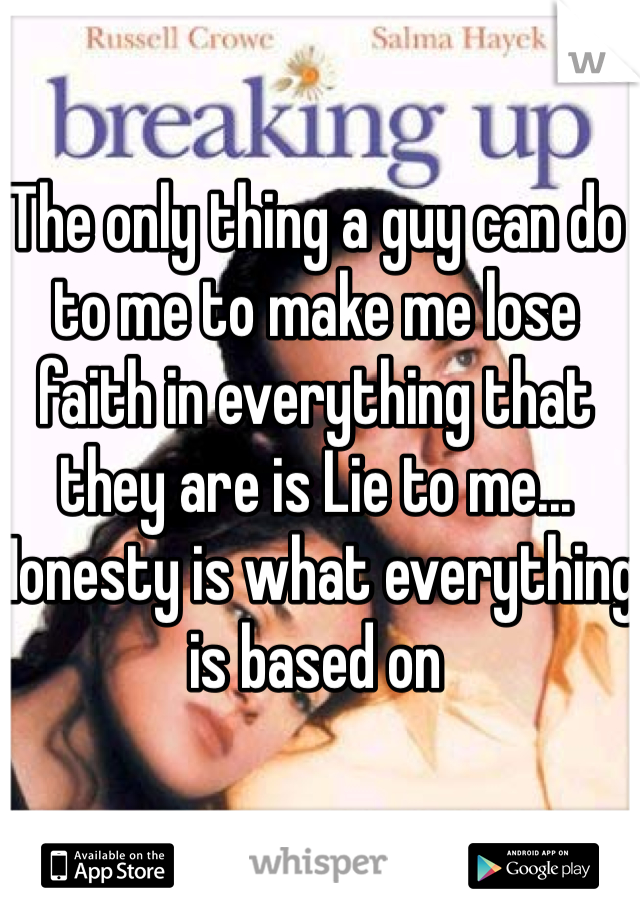 The only thing a guy can do to me to make me lose faith in everything that they are is Lie to me... Honesty is what everything is based on