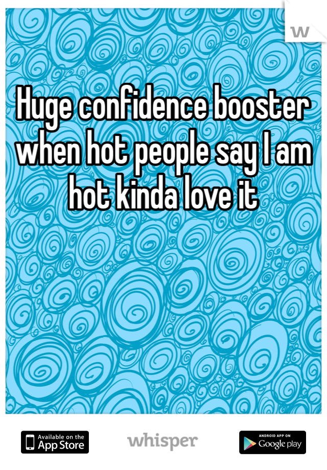 Huge confidence booster when hot people say I am hot kinda love it 