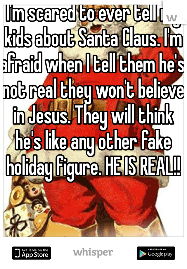 I'm scared to ever tell my kids about Santa Claus. I'm afraid when I tell them he's not real they won't believe in Jesus. They will think he's like any other fake holiday figure. HE IS REAL!!
