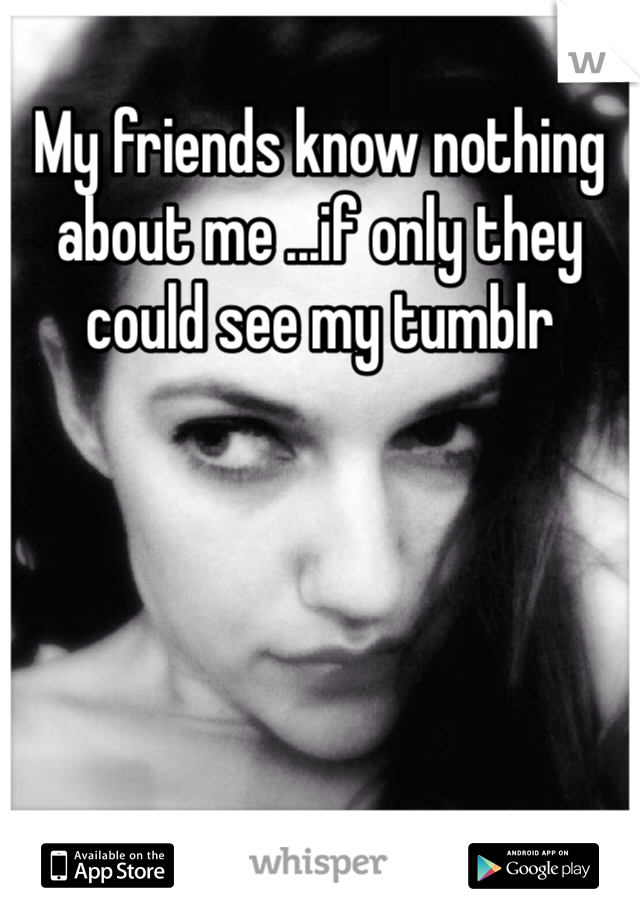 My friends know nothing about me ...if only they could see my tumblr