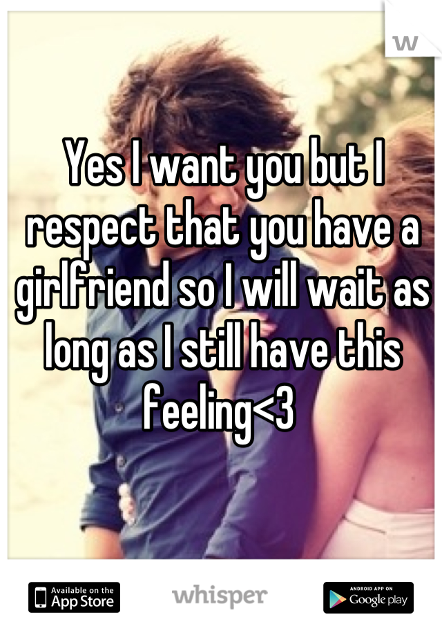Yes I want you but I respect that you have a girlfriend so I will wait as long as I still have this feeling<3 