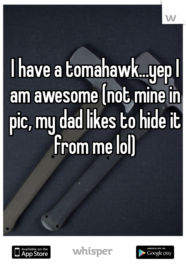 I have a tomahawk...yep I am awesome (not mine in pic, my dad likes to hide it from me lol)