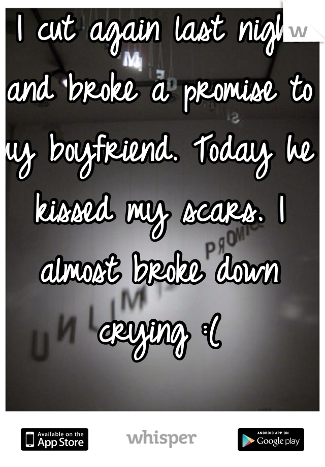 I cut again last night and broke a promise to my boyfriend. Today he kissed my scars. I almost broke down crying :(