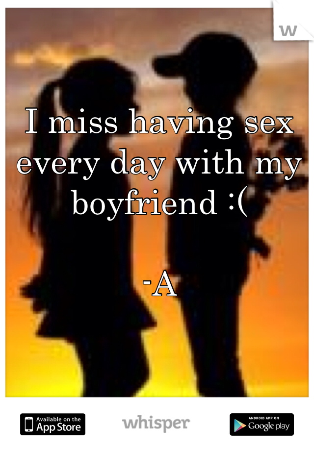 I miss having sex every day with my boyfriend :( 

-A