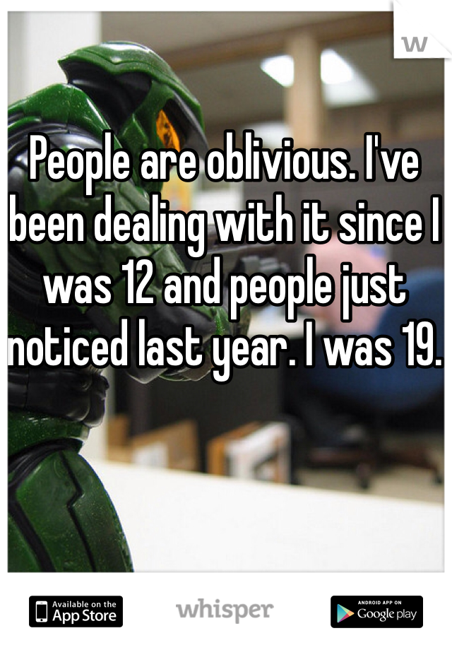 People are oblivious. I've been dealing with it since I was 12 and people just noticed last year. I was 19.