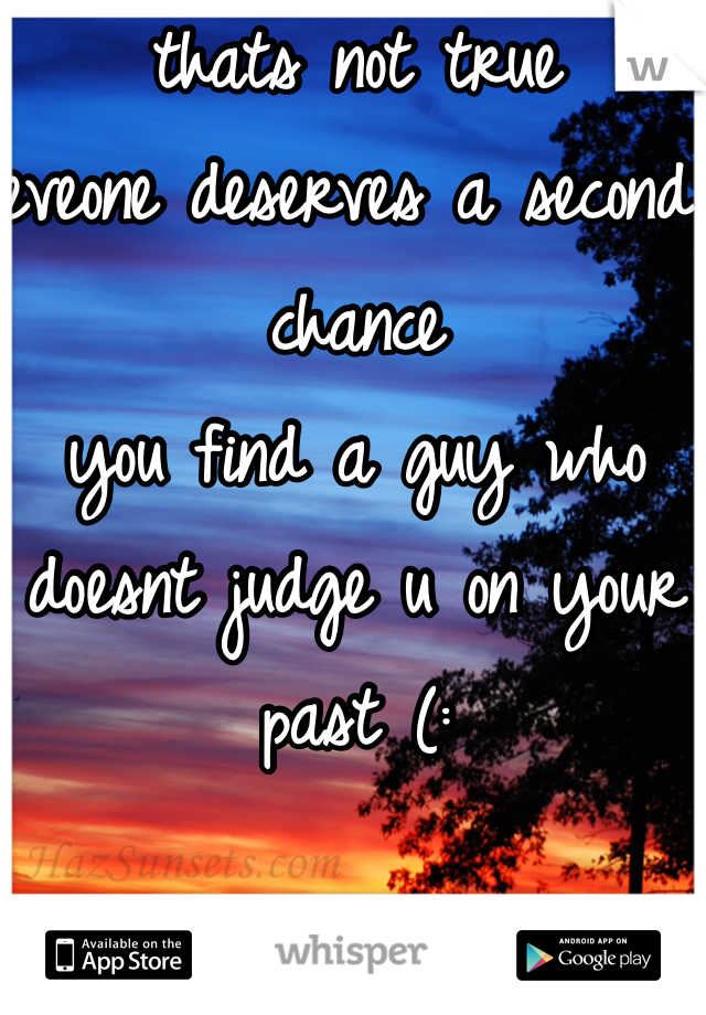 thats not true
eveone deserves a second chance 
you find a guy who doesnt judge u on your past (: