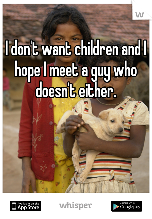 I don't want children and I hope I meet a guy who doesn't either. 