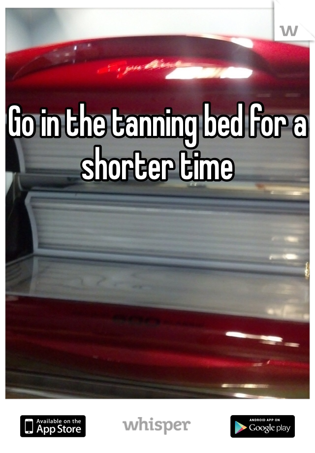 Go in the tanning bed for a shorter time