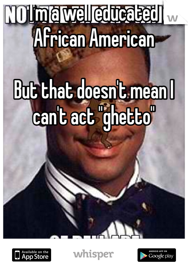 I'm a well educated African American

But that doesn't mean I can't act "ghetto"

 