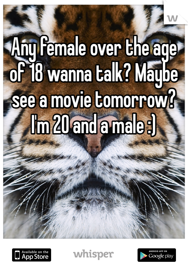 Any female over the age of 18 wanna talk? Maybe see a movie tomorrow? I'm 20 and a male :)